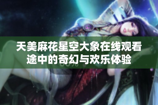 天美麻花星空大象在线观看途中的奇幻与欢乐体验