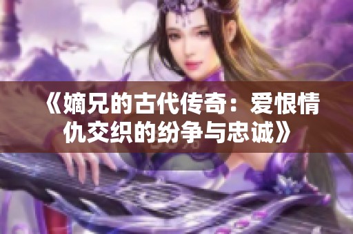 《嫡兄的古代传奇：爱恨情仇交织的纷争与忠诚》