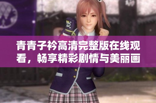 青青子衿高清完整版在线观看，畅享精彩剧情与美丽画面