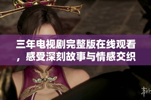 三年电视剧完整版在线观看，感受深刻故事与情感交织