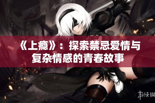 《上瘾》：探索禁忌爱情与复杂情感的青春故事