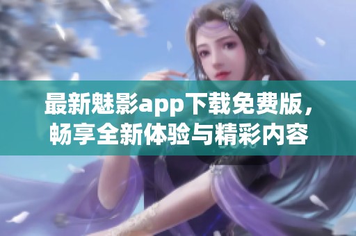 最新魅影app下载免费版，畅享全新体验与精彩内容