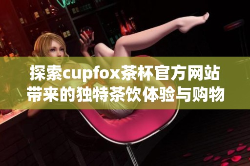 探索cupfox茶杯官方网站带来的独特茶饮体验与购物乐趣