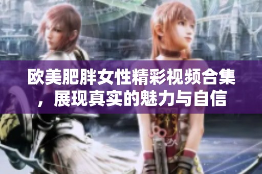 欧美肥胖女性精彩视频合集，展现真实的魅力与自信