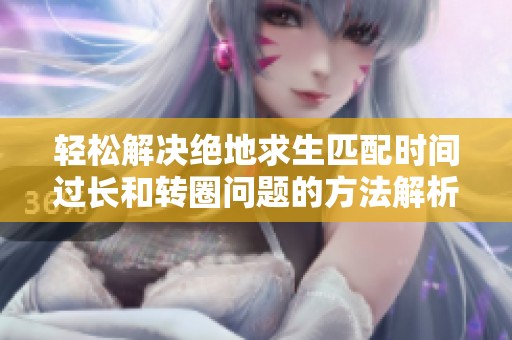 轻松解决绝地求生匹配时间过长和转圈问题的方法解析