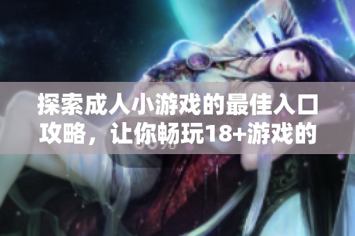 探索成人小游戏的最佳入口攻略，让你畅玩18+游戏的乐趣