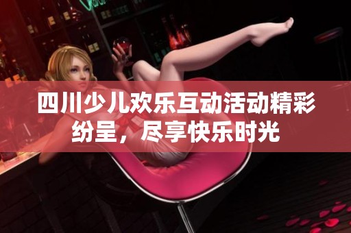 四川少儿欢乐互动活动精彩纷呈，尽享快乐时光