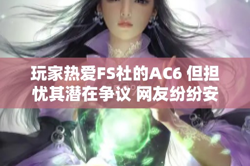 玩家热爱FS社的AC6 但担忧其潜在争议 网友纷纷安慰