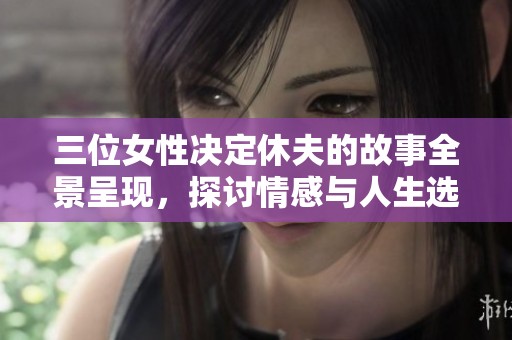 三位女性决定休夫的故事全景呈现，探讨情感与人生选择