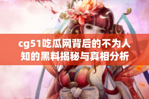 cg51吃瓜网背后的不为人知的黑料揭秘与真相分析