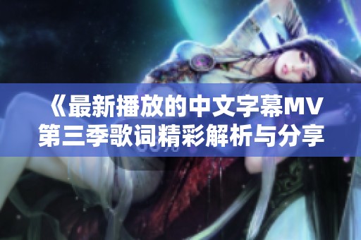 《最新播放的中文字幕MV第三季歌词精彩解析与分享》