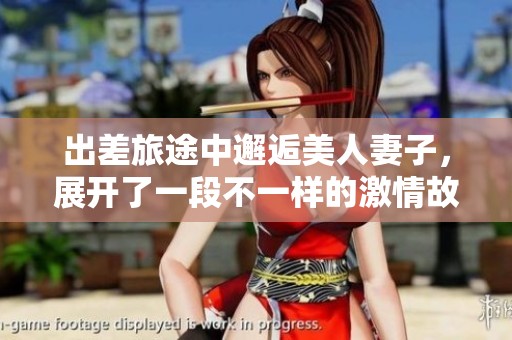 出差旅途中邂逅美人妻子，展开了一段不一样的激情故事