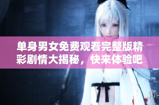 单身男女免费观看完整版精彩剧情大揭秘，快来体验吧！