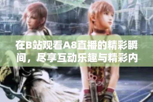 在B站观看A8直播的精彩瞬间，尽享互动乐趣与精彩内容