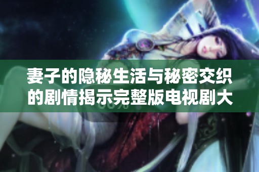 妻子的隐秘生活与秘密交织的剧情揭示完整版电视剧大全