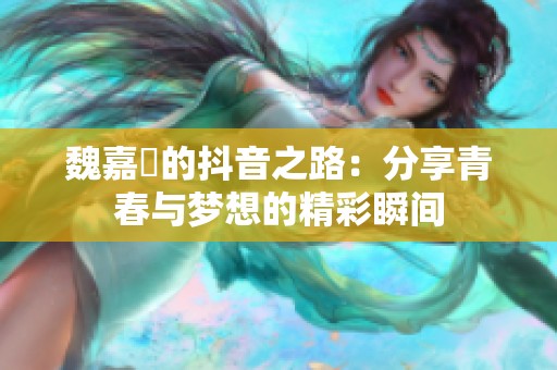 魏嘉瑩的抖音之路：分享青春与梦想的精彩瞬间