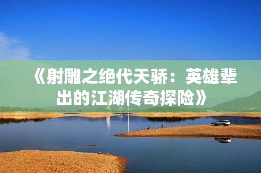 《射雕之绝代天骄：英雄辈出的江湖传奇探险》