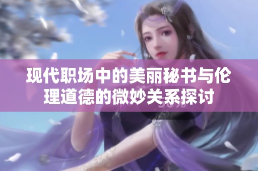 现代职场中的美丽秘书与伦理道德的微妙关系探讨