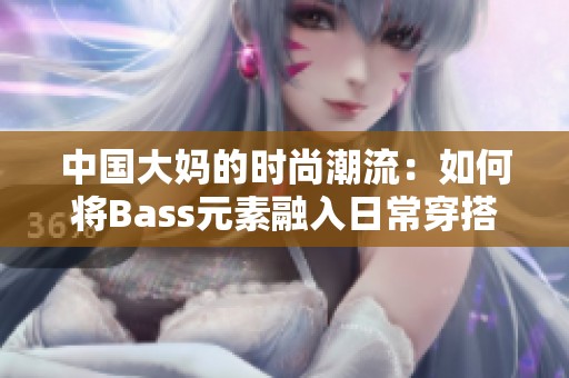 中国大妈的时尚潮流：如何将Bass元素融入日常穿搭