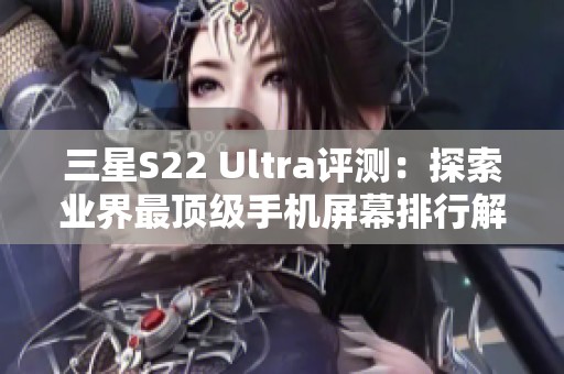 三星S22 Ultra评测：探索业界最顶级手机屏幕排行解析