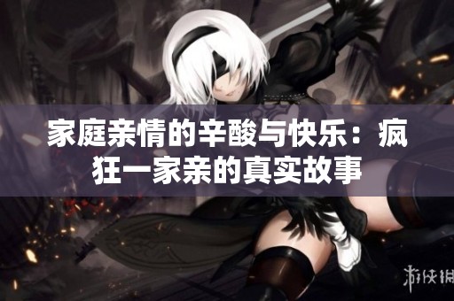 家庭亲情的辛酸与快乐：疯狂一家亲的真实故事