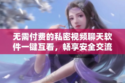 无需付费的私密视频聊天软件一键互看，畅享安全交流体验