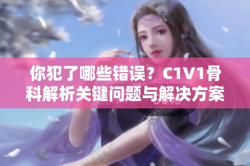 你犯了哪些错误？C1V1骨科解析关键问题与解决方案