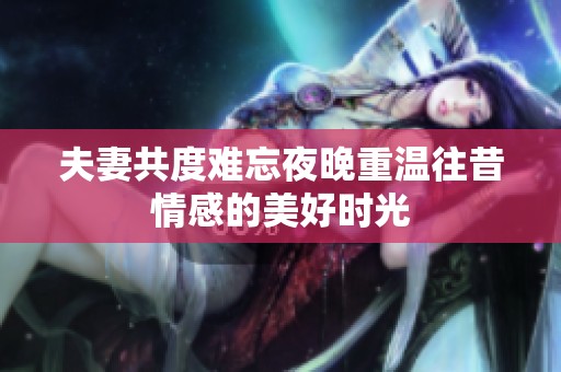夫妻共度难忘夜晚重温往昔情感的美好时光