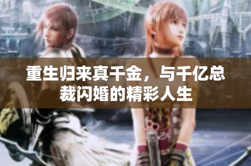 重生归来真千金，与千亿总裁闪婚的精彩人生