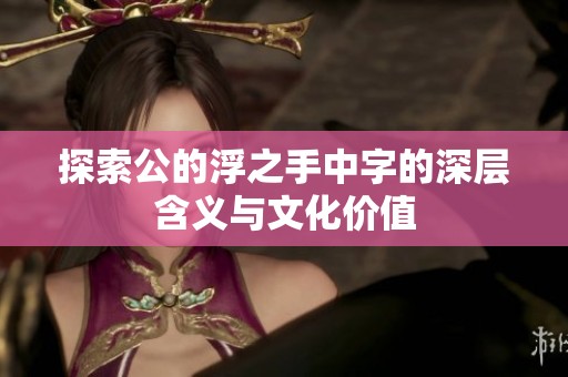 探索公的浮之手中字的深层含义与文化价值