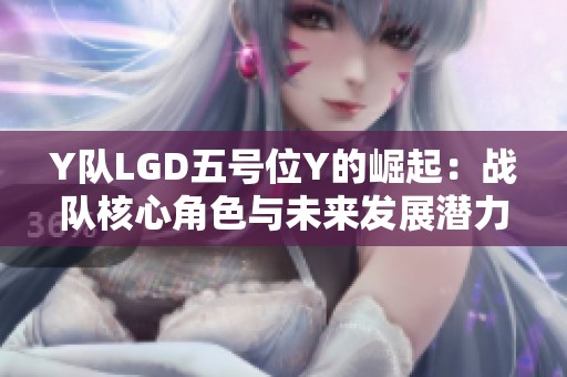 Y队LGD五号位Y的崛起：战队核心角色与未来发展潜力分析