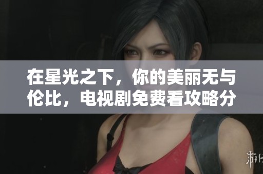 在星光之下，你的美丽无与伦比，电视剧免费看攻略分享