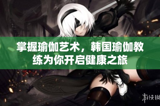 掌握瑜伽艺术，韩国瑜伽教练为你开启健康之旅