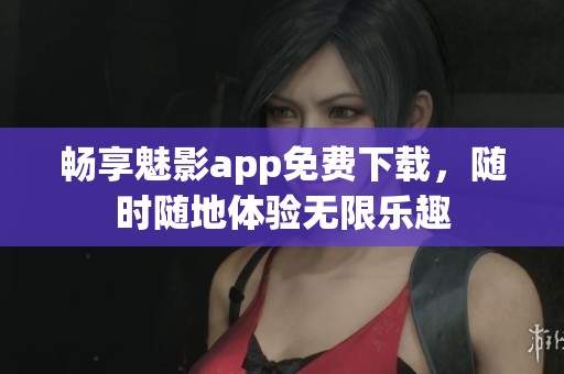畅享魅影app免费下载，随时随地体验无限乐趣