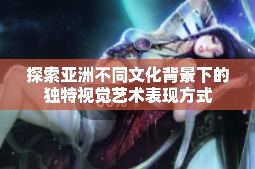 探索亚洲不同文化背景下的独特视觉艺术表现方式