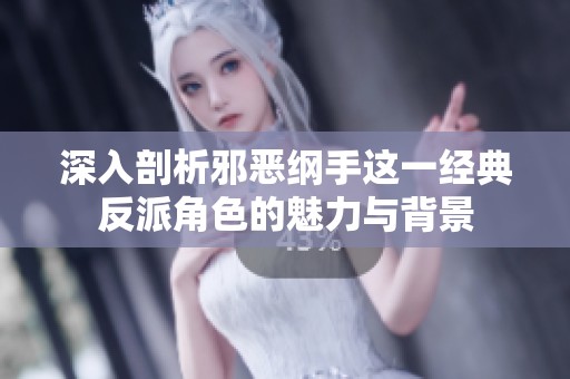 深入剖析邪恶纲手这一经典反派角色的魅力与背景