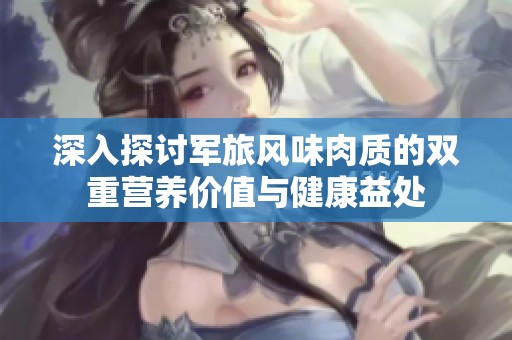 深入探讨军旅风味肉质的双重营养价值与健康益处