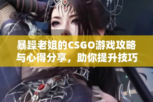 暴躁老姐的CSGO游戏攻略与心得分享，助你提升技巧