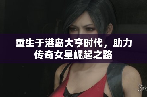 重生于港岛大亨时代，助力传奇女星崛起之路