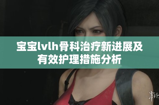 宝宝lvlh骨科治疗新进展及有效护理措施分析
