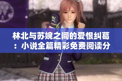 林北与苏婉之间的爱恨纠葛：小说全篇精彩免费阅读分享