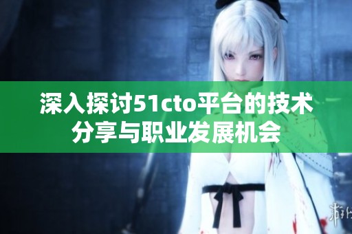 深入探讨51cto平台的技术分享与职业发展机会