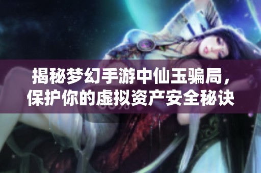 揭秘梦幻手游中仙玉骗局，保护你的虚拟资产安全秘诀