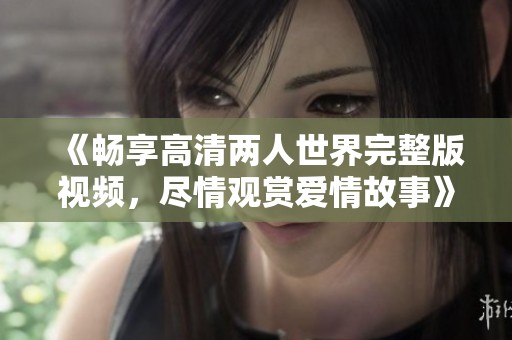 《畅享高清两人世界完整版视频，尽情观赏爱情故事》