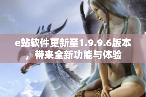 e站软件更新至1.9.9.6版本，带来全新功能与体验
