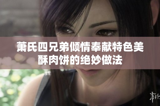 萧氏四兄弟倾情奉献特色美酥肉饼的绝妙做法