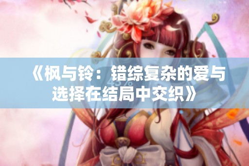 《枫与铃：错综复杂的爱与选择在结局中交织》