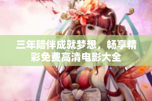 三年陪伴成就梦想，畅享精彩免费高清电影大全