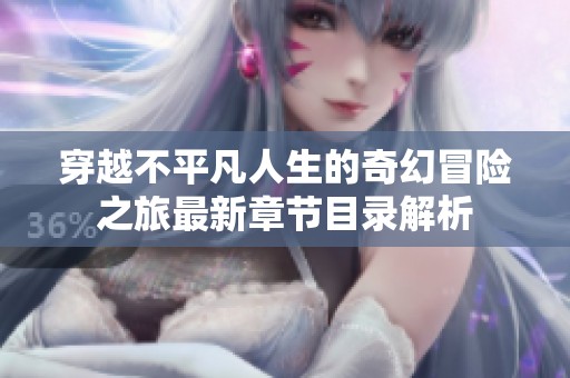 穿越不平凡人生的奇幻冒险之旅最新章节目录解析