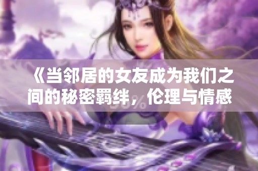 《当邻居的女友成为我们之间的秘密羁绊，伦理与情感的交织》